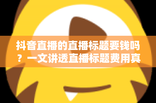 抖音直播的直播标题要钱吗?一文讲透直播标题费用真相与免费优化技巧 抖音直播的直播标题要钱吗?一文讲透直播标题费用真相与免费优化技巧