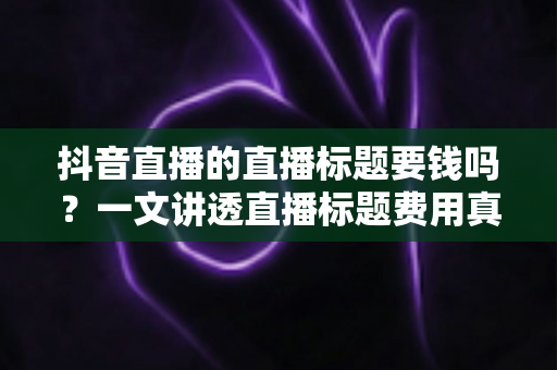 抖音直播的直播标题要钱吗?一文讲透直播标题费用真相与免费优化技巧 抖音直播的直播标题要钱吗?一文讲透直播标题费用真相与免费优化技巧