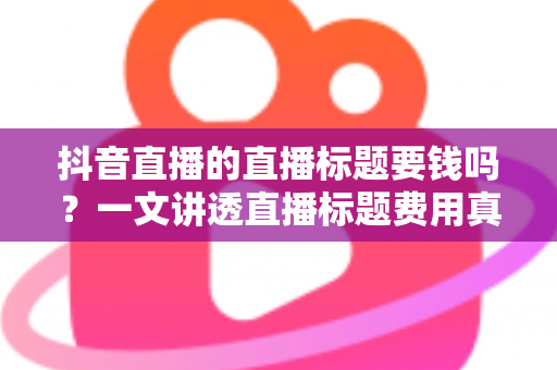 抖音直播的直播标题要钱吗?一文讲透直播标题费用真相与免费优化技巧 抖音直播的直播标题要钱吗?一文讲透直播标题费用真相与免费优化技巧