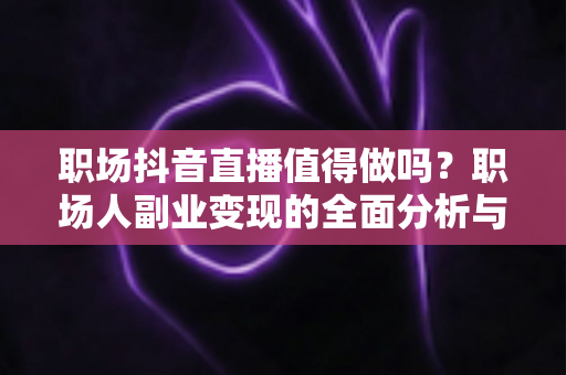 职场抖音直播值得做吗?职场人副业变现的全面分析与实操指南 职场抖音直播值得做吗?职场人副业变现的全面分析与实操指南