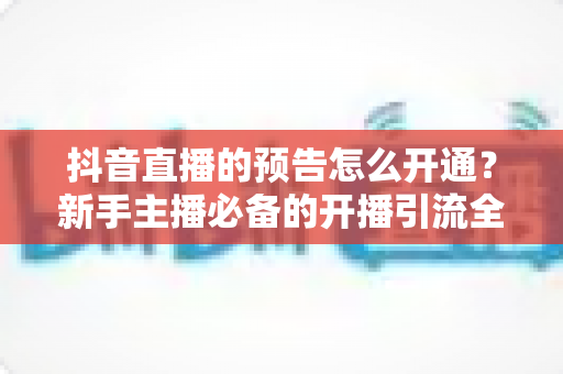 抖音直播的预告怎么开通?新手主播必备的开播引流全攻略 抖音直播的预告怎么开通?新手主播必备的开播引流全攻略