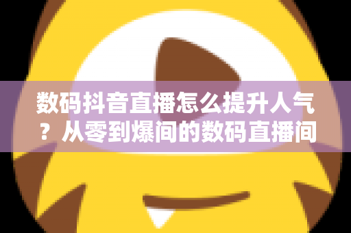 数码抖音直播怎么提升人气?从零到爆间的数码直播间涨粉实战指南 数码抖音直播怎么提升人气?从零到爆间的数码直播间涨粉实战指南