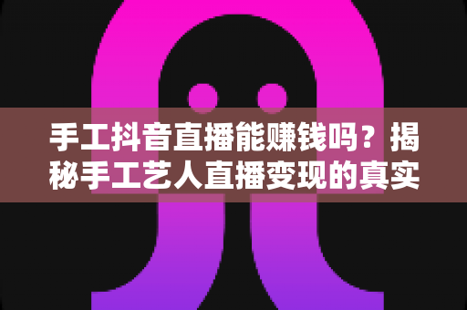 手工抖音直播能赚钱吗?揭秘手工艺人直播变现的真实收入与成功之道 手工抖音直播能赚钱吗?揭秘手工艺人直播变现的真实收入与成功之道