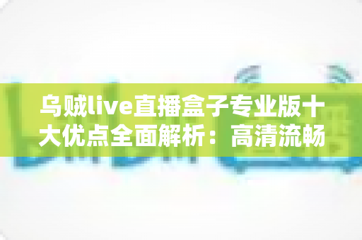 乌贼live直播盒子专业版十大优点全面解析：高清流畅直播体验的首选指南