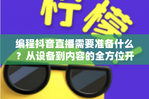 编程抖音直播需要准备什么?从设备到内容的全方位开播指南 编程抖音直播需要准备什么?从设备到内容的全方位开播指南
