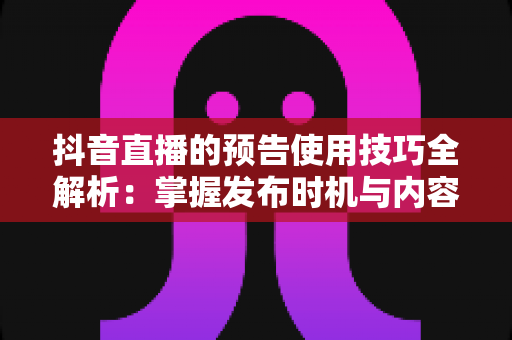 抖音直播的预告使用技巧全解析:掌握发布时机与内容策划,让直播间人气翻倍的实战指南 抖音直播的预告使用技巧全解析:掌握发布时机与内容策划,让直播间人气翻倍的实战指南