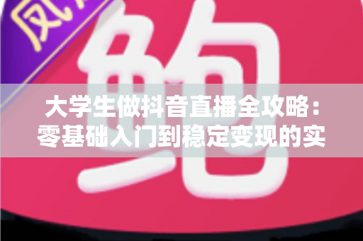 大学生做抖音直播全攻略:零基础入门到稳定变现的实战指南 大学生做抖音直播全攻略:零基础入门到稳定变现的实战指南