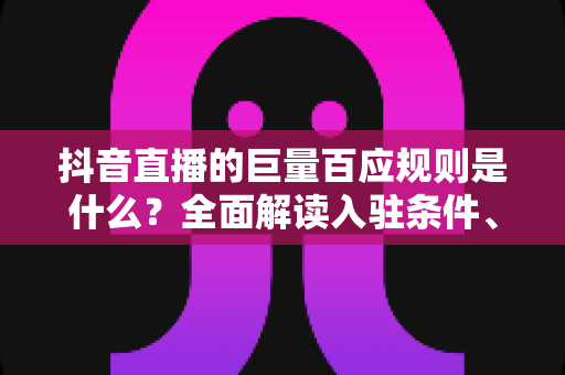 抖音直播的巨量百应规则是什么？全面解读入驻条件、运营规范与合规避坑指南