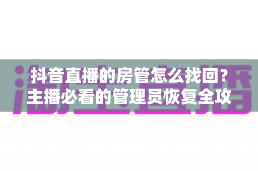 抖音直播的房管怎么找回？主播必看的管理员恢复全攻略
