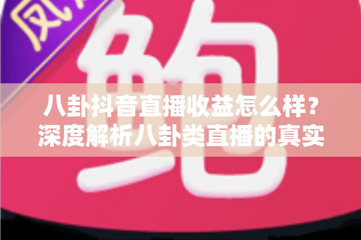 八卦抖音直播收益怎么样？深度解析八卦类直播的真实赚钱模式与收入水平