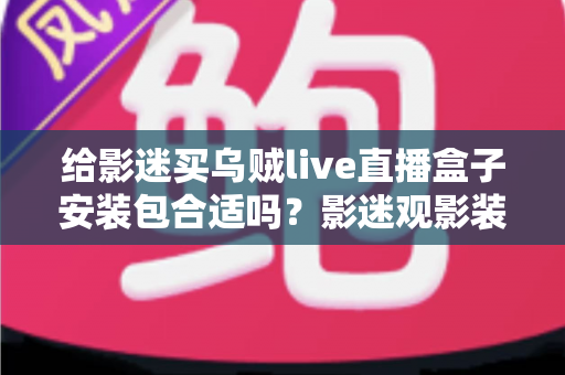 给影迷买乌贼live直播盒子安装包合适吗?影迷观影装备选购全攻略与实用避坑指南 给影迷买乌贼live直播盒子安装包合适吗?影迷观影装备选购全攻略与实用避坑指南