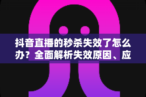 抖音直播的秒杀失效了怎么办？全面解析失效原因、应急处理方法与实用预防技巧