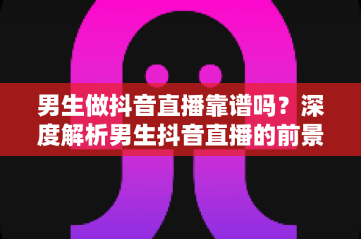 男生做抖音直播靠谱吗?深度解析男生抖音直播的前景、赚钱方式与避坑指南 男生做抖音直播靠谱吗?深度解析男生抖音直播的前景、赚钱方式与避坑指南