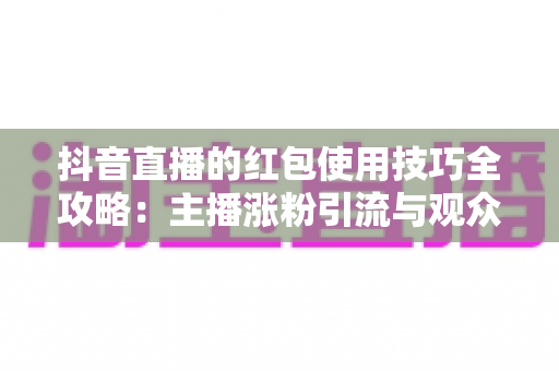抖音直播的红包使用技巧全攻略：主播涨粉引流与观众薅羊毛的实战指南