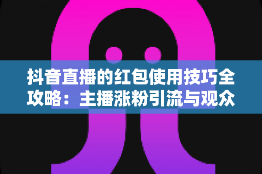抖音直播的红包使用技巧全攻略：主播涨粉引流与观众薅羊毛的实战指南