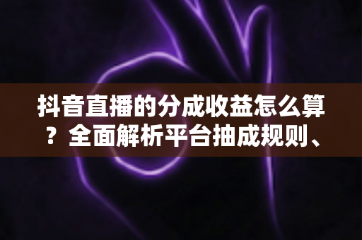 抖音直播的分成收益怎么算?全面解析平台抽成规则、收益构成与提现流程 抖音直播的分成收益怎么算?全面解析平台抽成规则、收益构成与提现流程