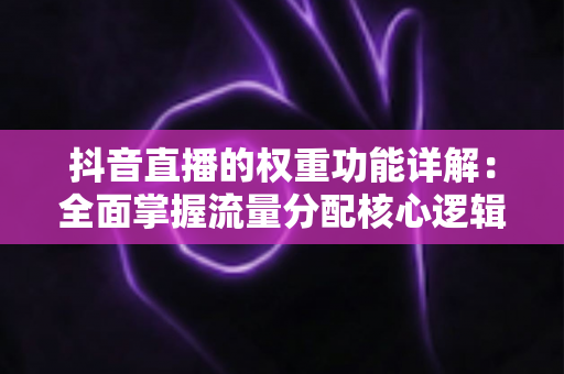 抖音直播的权重功能详解:全面掌握流量分配核心逻辑,让你的直播间人气暴涨的实战指南 抖音直播的权重功能详解:全面掌握流量分配核心逻辑,让你的直播间人气暴涨的实战指南