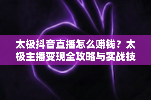 太极抖音直播怎么赚钱?太极主播变现全攻略与实战技巧解析 太极抖音直播怎么赚钱?太极主播变现全攻略与实战技巧解析