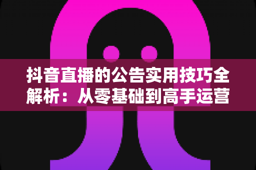 抖音直播的公告实用技巧全解析:从零基础到高手运营的完整指南,助你快速提升直播间人气与转化率 抖音直播的公告实用技巧全解析:从零基础到高手运营的完整指南,助你快速提升直播间人气与转化率