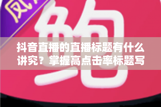 抖音直播的直播标题有什么讲究?掌握高点击率标题写法,让直播间流量倍增的实战指南 抖音直播的直播标题有什么讲究?掌握高点击率标题写法,让直播间流量倍增的实战指南