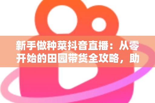 新手做种菜抖音直播:从零开始的田园带货全攻略,助你快速涨粉变现 新手做种菜抖音直播:从零开始的田园带货全攻略,助你快速涨粉变现
