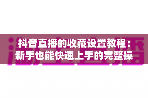 抖音直播的收藏设置教程:新手也能快速上手的完整操作指南与实战技巧 抖音直播的收藏设置教程:新手也能快速上手的完整操作指南与实战技巧