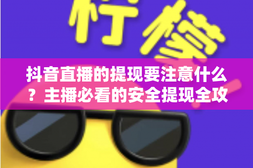抖音直播的提现要注意什么?主播必看的安全提现全攻略与避坑指南 抖音直播的提现要注意什么?主播必看的安全提现全攻略与避坑指南