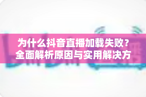 为什么抖音直播加载失败?全面解析原因与实用解决方案,助你畅享直播不掉线 为什么抖音直播加载失败?全面解析原因与实用解决方案,助你畅享直播不掉线