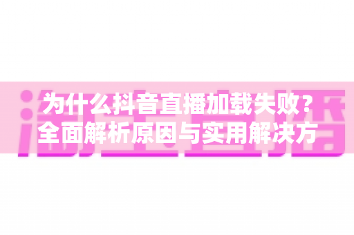 为什么抖音直播加载失败?全面解析原因与实用解决方案,助你畅享直播不掉线 为什么抖音直播加载失败?全面解析原因与实用解决方案,助你畅享直播不掉线