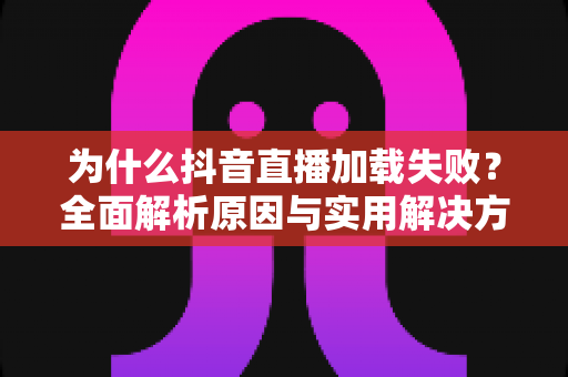 为什么抖音直播加载失败?全面解析原因与实用解决方案,助你畅享直播不掉线 为什么抖音直播加载失败?全面解析原因与实用解决方案,助你畅享直播不掉线