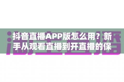 抖音直播APP版怎么用？新手从观看直播到开直播的保姆级教程