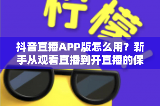 抖音直播APP版怎么用？新手从观看直播到开直播的保姆级教程