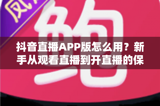 抖音直播APP版怎么用？新手从观看直播到开直播的保姆级教程