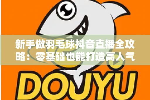 新手做羽毛球抖音直播全攻略：零基础也能打造高人气运动直播间