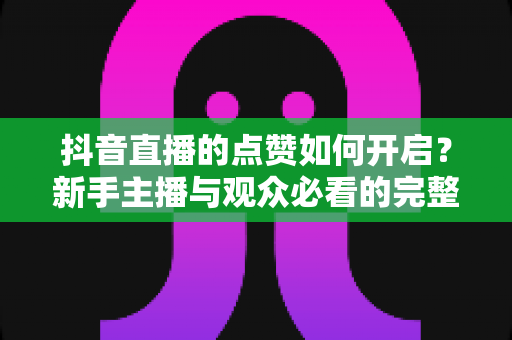 抖音直播的点赞如何开启？新手主播与观众必看的完整操作指南