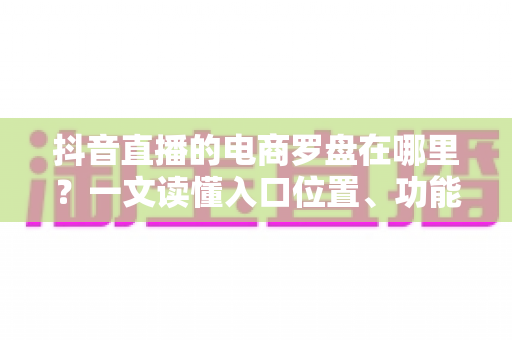 抖音直播的电商罗盘在哪里?一文读懂入口位置、功能用途与实操指南 抖音直播的电商罗盘在哪里?一文读懂入口位置、功能用途与实操指南