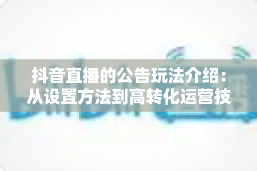 抖音直播的公告玩法介绍:从设置方法到高转化运营技巧的完整指南 抖音直播的公告玩法介绍:从设置方法到高转化运营技巧的完整指南