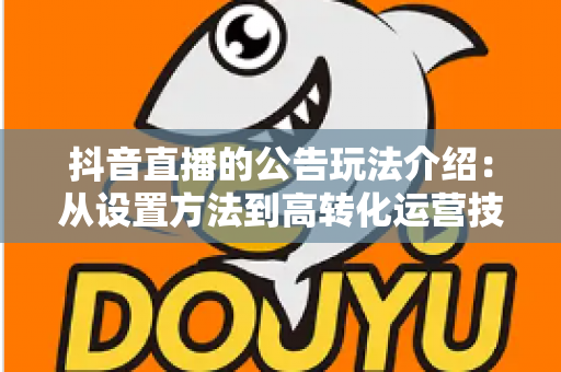 抖音直播的公告玩法介绍:从设置方法到高转化运营技巧的完整指南 抖音直播的公告玩法介绍:从设置方法到高转化运营技巧的完整指南