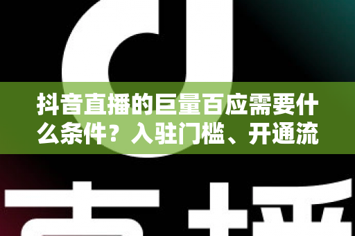 抖音直播的巨量百应需要什么条件？入驻门槛、开通流程与运营技巧全面解析
