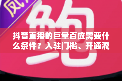 抖音直播的巨量百应需要什么条件？入驻门槛、开通流程与运营技巧全面解析