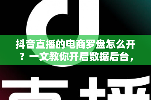 抖音直播的电商罗盘怎么开?一文教你开启数据后台,让直播间业绩翻倍 抖音直播的电商罗盘怎么开?一文教你开启数据后台,让直播间业绩翻倍