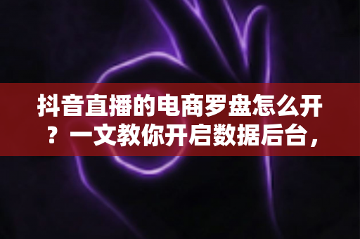抖音直播的电商罗盘怎么开?一文教你开启数据后台,让直播间业绩翻倍 抖音直播的电商罗盘怎么开?一文教你开启数据后台,让直播间业绩翻倍