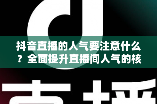 抖音直播的人气要注意什么？全面提升直播间人气的核心要点与实战指南