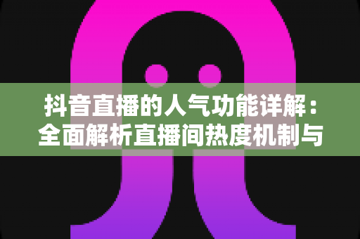 抖音直播的人气功能详解:全面解析直播间热度机制与涨人气实战攻略 抖音直播的人气功能详解:全面解析直播间热度机制与涨人气实战攻略