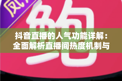 抖音直播的人气功能详解:全面解析直播间热度机制与涨人气实战攻略 抖音直播的人气功能详解:全面解析直播间热度机制与涨人气实战攻略