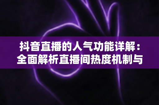 抖音直播的人气功能详解:全面解析直播间热度机制与涨人气实战攻略 抖音直播的人气功能详解:全面解析直播间热度机制与涨人气实战攻略