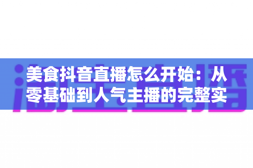 美食抖音直播怎么开始:从零基础到人气主播的完整实战指南 美食抖音直播怎么开始:从零基础到人气主播的完整实战指南