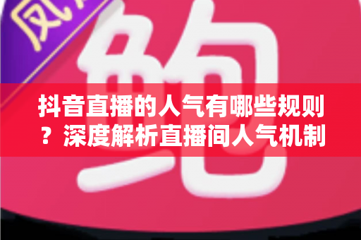 抖音直播的人气有哪些规则?深度解析直播间人气机制与涨流量实战指南 抖音直播的人气有哪些规则?深度解析直播间人气机制与涨流量实战指南