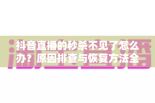 抖音直播的秒杀不见了怎么办?原因排查与恢复方法全攻略 抖音直播的秒杀不见了怎么办?原因排查与恢复方法全攻略