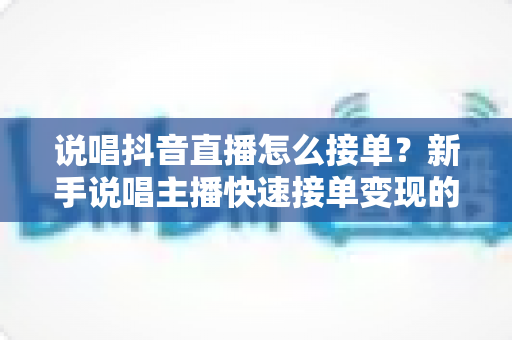 说唱抖音直播怎么接单?新手说唱主播快速接单变现的实战指南 说唱抖音直播怎么接单?新手说唱主播快速接单变现的实战指南